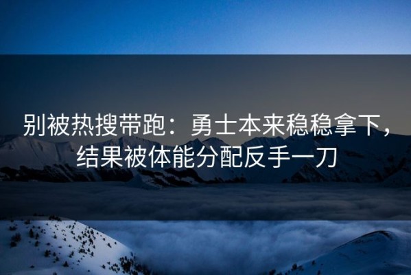 别被热搜带跑：勇士本来稳稳拿下，结果被体能分配反手一刀