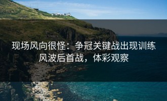 现场风向很怪：争冠关键战出现训练风波后首战，体彩观察