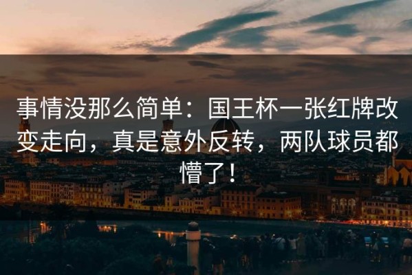 事情没那么简单：国王杯一张红牌改变走向，真是意外反转，两队球员都懵了！
