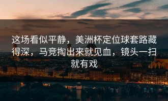 这场看似平静，美洲杯定位球套路藏得深，马竞掏出来就见血，镜头一扫就有戏