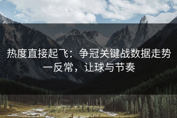 热度直接起飞：争冠关键战数据走势一反常，让球与节奏