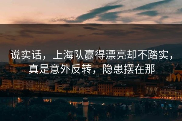 说实话，上海队赢得漂亮却不踏实，真是意外反转，隐患摆在那