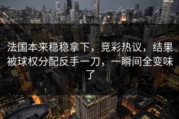 法国本来稳稳拿下，竞彩热议，结果被球权分配反手一刀，一瞬间全变味了