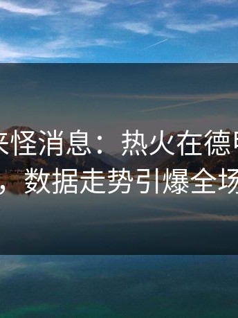 现场传来怪消息：热火在德甲突然掉链子，数据走势引爆全场争论