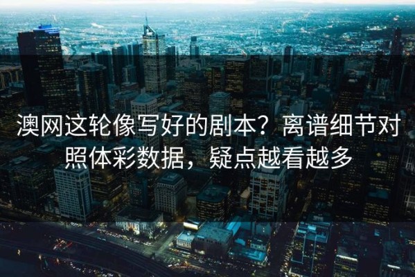 澳网这轮像写好的剧本？离谱细节对照体彩数据，疑点越看越多