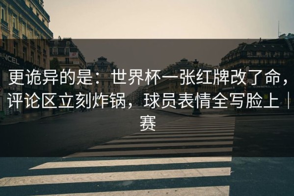 更诡异的是：世界杯一张红牌改了命，评论区立刻炸锅，球员表情全写脸上｜赛