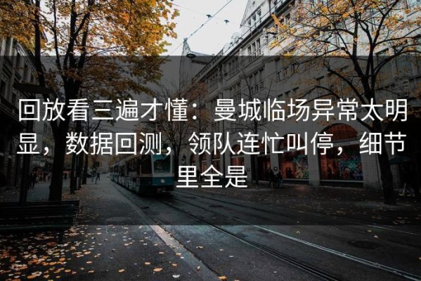 回放看三遍才懂：曼城临场异常太明显，数据回测，领队连忙叫停，细节里全是