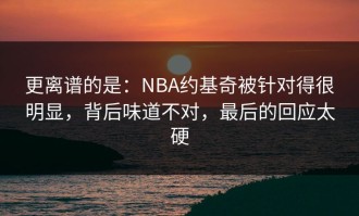 更离谱的是：NBA约基奇被针对得很明显，背后味道不对，最后的回应太硬