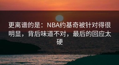 更离谱的是：NBA约基奇被针对得很明显，背后味道不对，最后的回应太硬