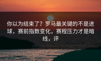 你以为结束了？罗马最关键的不是进球，赛前指数变化，赛程压力才是暗线，评