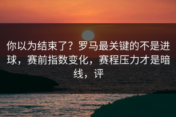 你以为结束了？罗马最关键的不是进球，赛前指数变化，赛程压力才是暗线，评