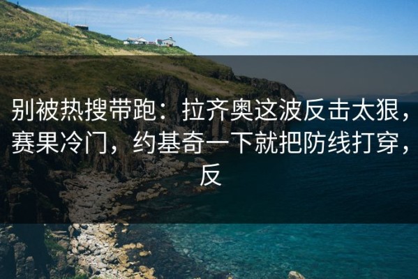 别被热搜带跑：拉齐奥这波反击太狠，赛果冷门，约基奇一下就把防线打穿，反