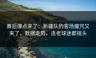 赛后爆点来了：新疆队的客场魔咒又来了，数据走势，连老球迷都摇头