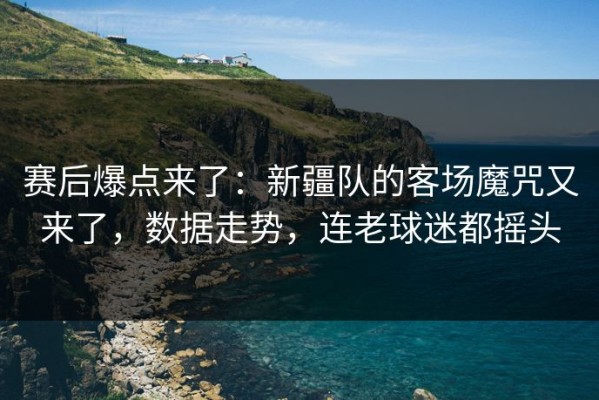 赛后爆点来了：新疆队的客场魔咒又来了，数据走势，连老球迷都摇头