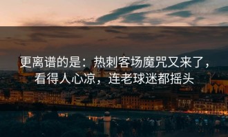 更离谱的是：热刺客场魔咒又来了，看得人心凉，连老球迷都摇头