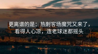 更离谱的是：热刺客场魔咒又来了，看得人心凉，连老球迷都摇头