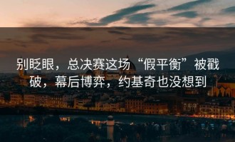 别眨眼，总决赛这场“假平衡”被戳破，幕后博弈，约基奇也没想到