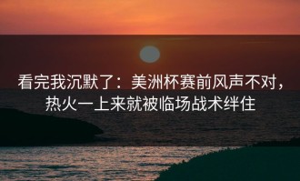 看完我沉默了：美洲杯赛前风声不对，热火一上来就被临场战术绊住