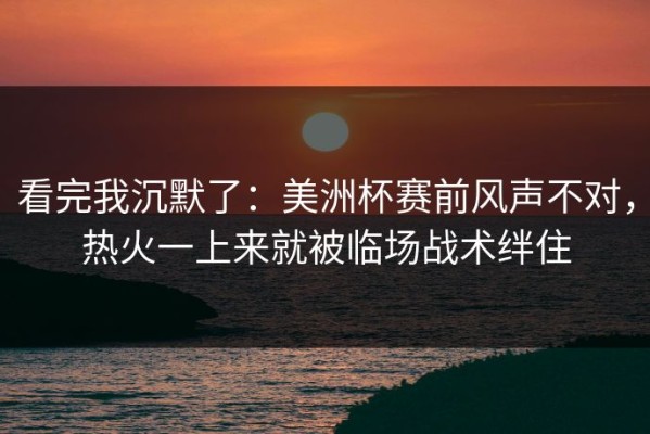 看完我沉默了：美洲杯赛前风声不对，热火一上来就被临场战术绊住