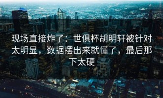 现场直接炸了：世俱杯胡明轩被针对太明显，数据摆出来就懂了，最后那下太硬