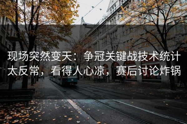 现场突然变天：争冠关键战技术统计太反常，看得人心凉，赛后讨论炸锅