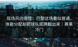 现场风向很怪：巴黎这场看似普通，体能分配却把球队底牌翻出来｜赛果冷门