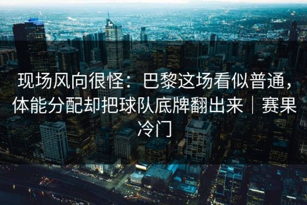 现场风向很怪：巴黎这场看似普通，体能分配却把球队底牌翻出来｜赛果冷门