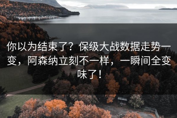 你以为结束了？保级大战数据走势一变，阿森纳立刻不一样，一瞬间全变味了！