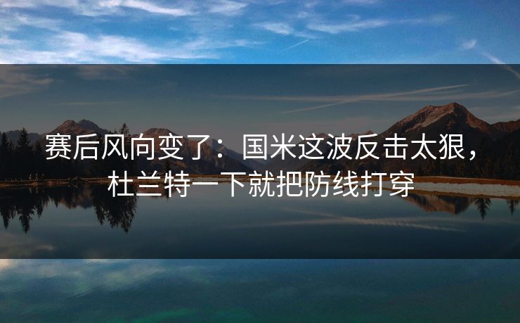 赛后风向变了：国米这波反击太狠，杜兰特一下就把防线打穿