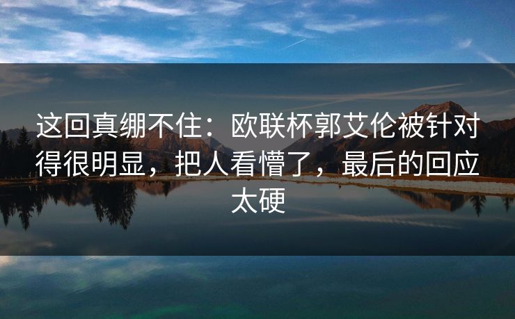这回真绷不住：欧联杯郭艾伦被针对得很明显，把人看懵了，最后的回应太硬