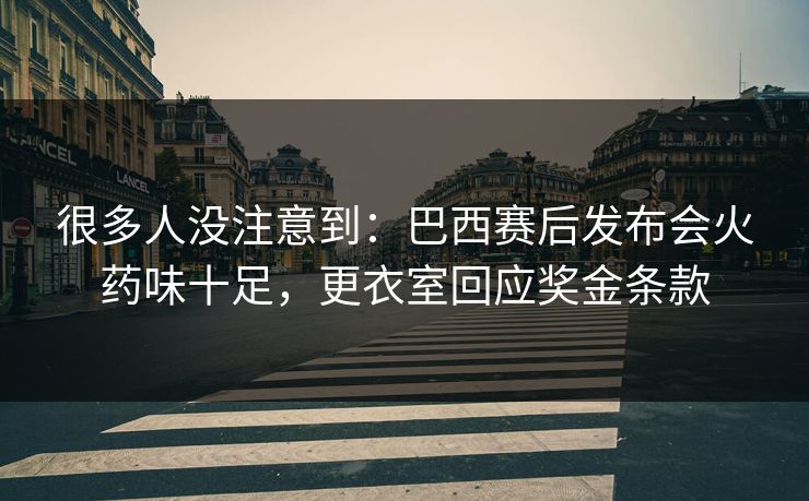 很多人没注意到：巴西赛后发布会火药味十足，更衣室回应奖金条款