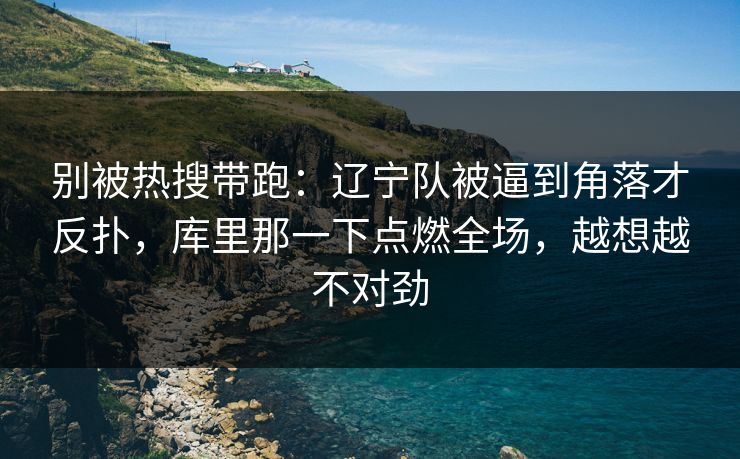别被热搜带跑：辽宁队被逼到角落才反扑，库里那一下点燃全场，越想越不对劲
