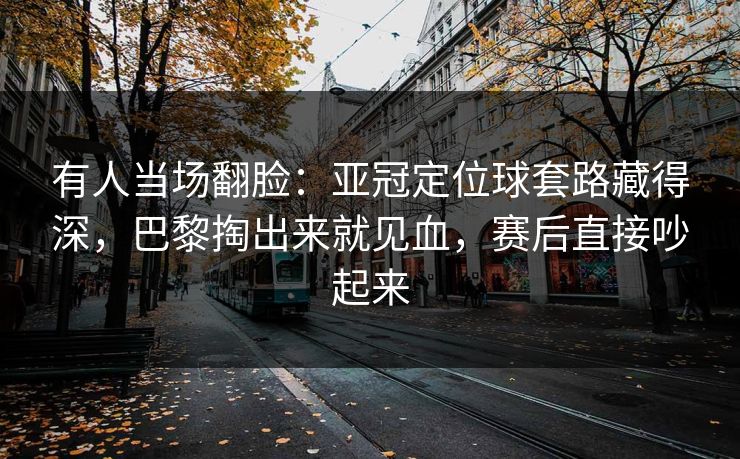 有人当场翻脸：亚冠定位球套路藏得深，巴黎掏出来就见血，赛后直接吵起来