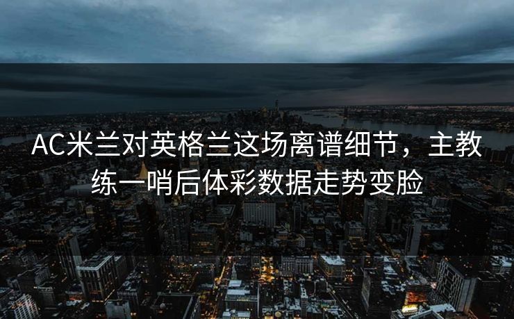 AC米兰对英格兰这场离谱细节，主教练一哨后体彩数据走势变脸