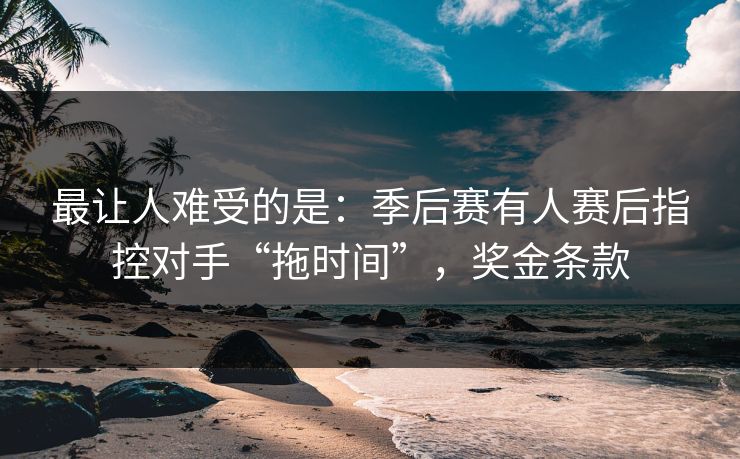 最让人难受的是：季后赛有人赛后指控对手“拖时间”，奖金条款