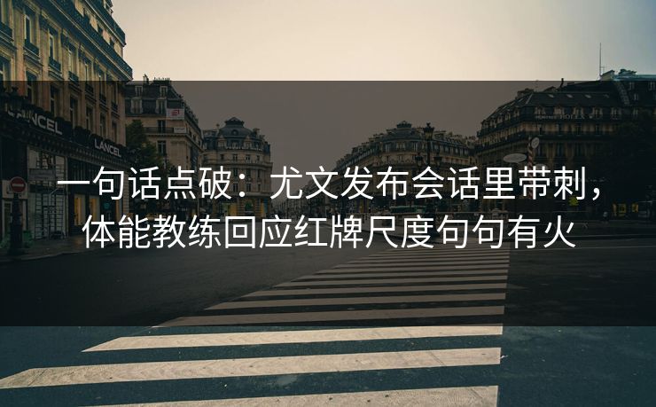 一句话点破：尤文发布会话里带刺，体能教练回应红牌尺度句句有火