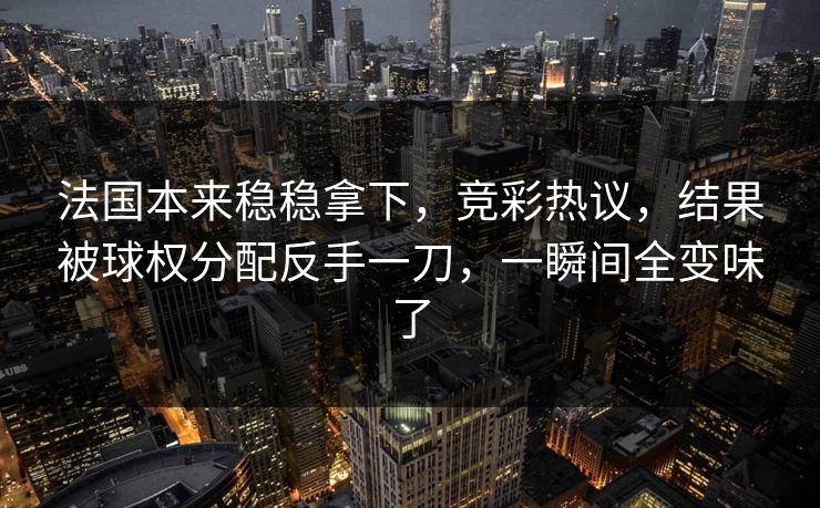 法国本来稳稳拿下，竞彩热议，结果被球权分配反手一刀，一瞬间全变味了