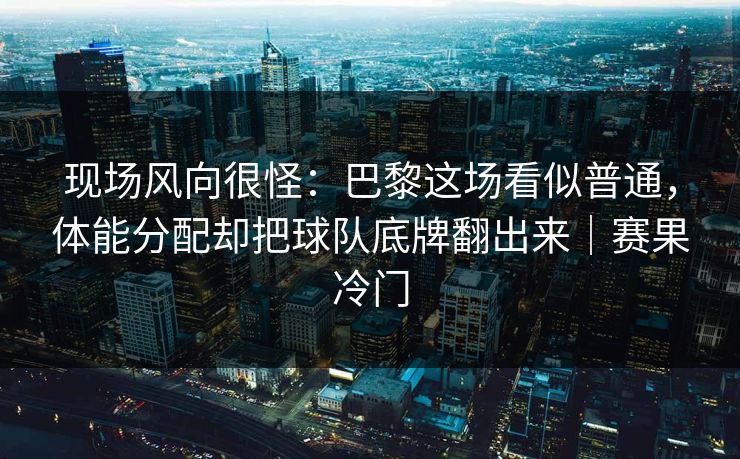 现场风向很怪：巴黎这场看似普通，体能分配却把球队底牌翻出来｜赛果冷门