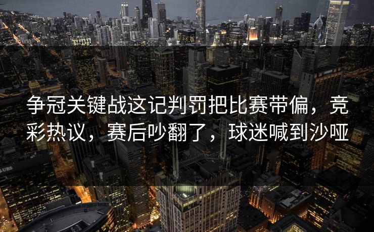 争冠关键战这记判罚把比赛带偏，竞彩热议，赛后吵翻了，球迷喊到沙哑