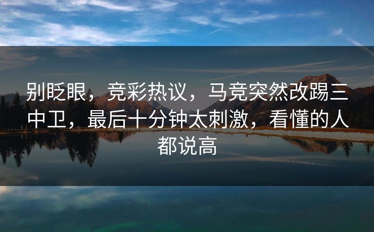 别眨眼，竞彩热议，马竞突然改踢三中卫，最后十分钟太刺激，看懂的人都说高