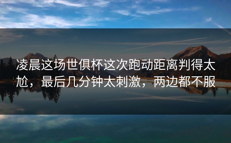 凌晨这场世俱杯这次跑动距离判得太尬，最后几分钟太刺激，两边都不服
