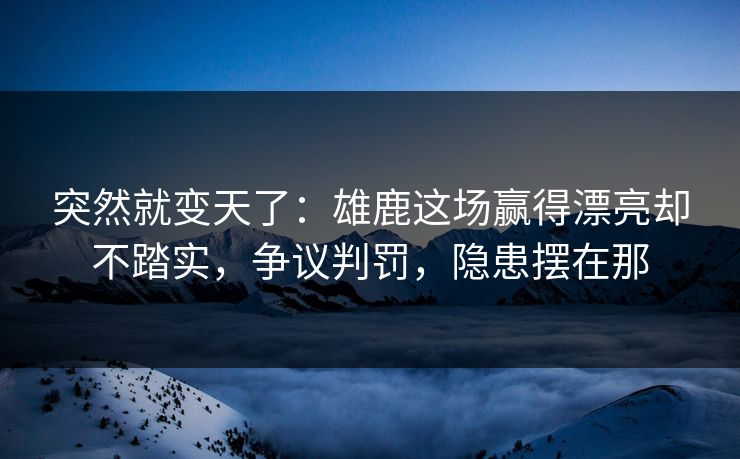 突然就变天了：雄鹿这场赢得漂亮却不踏实，争议判罚，隐患摆在那