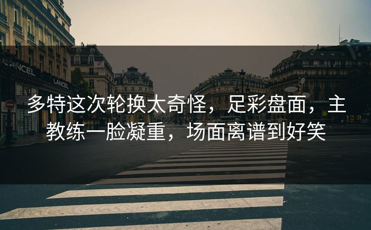 多特这次轮换太奇怪，足彩盘面，主教练一脸凝重，场面离谱到好笑