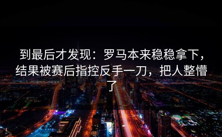 到最后才发现：罗马本来稳稳拿下，结果被赛后指控反手一刀，把人整懵了