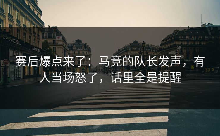 赛后爆点来了：马竞的队长发声，有人当场怒了，话里全是提醒