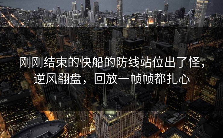 刚刚结束的快船的防线站位出了怪，逆风翻盘，回放一帧帧都扎心