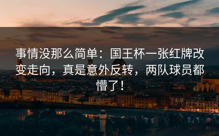 事情没那么简单：国王杯一张红牌改变走向，真是意外反转，两队球员都懵了！
