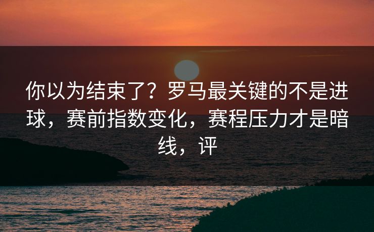 你以为结束了？罗马最关键的不是进球，赛前指数变化，赛程压力才是暗线，评