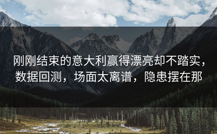 刚刚结束的意大利赢得漂亮却不踏实，数据回测，场面太离谱，隐患摆在那