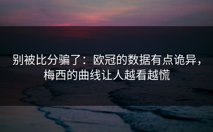 别被比分骗了：欧冠的数据有点诡异，梅西的曲线让人越看越慌